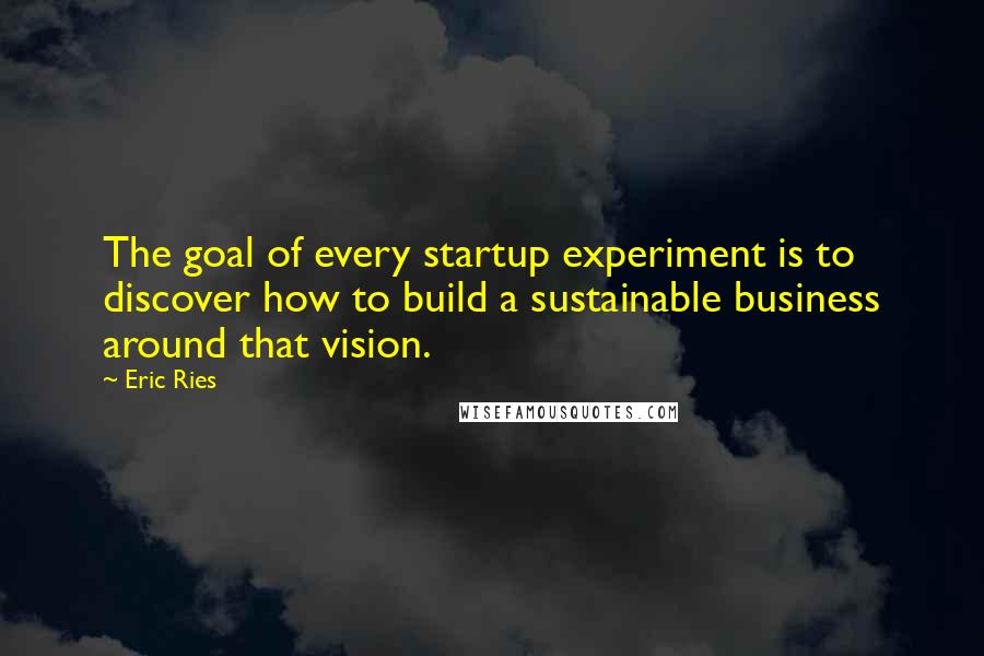 Eric Ries Quotes: The goal of every startup experiment is to discover how to build a sustainable business around that vision.