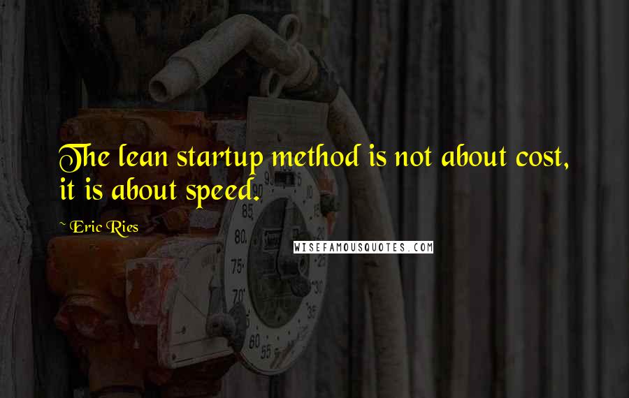 Eric Ries Quotes: The lean startup method is not about cost, it is about speed.