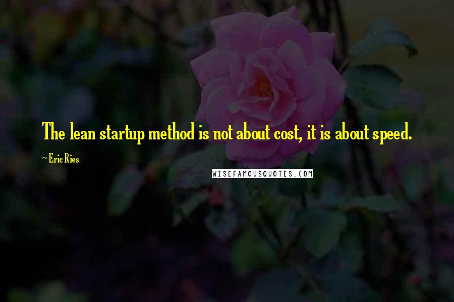 Eric Ries Quotes: The lean startup method is not about cost, it is about speed.