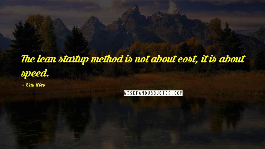 Eric Ries Quotes: The lean startup method is not about cost, it is about speed.