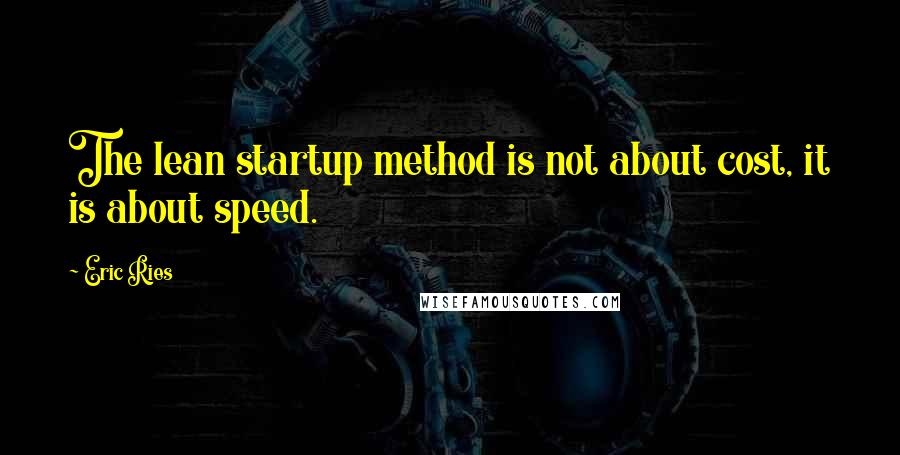 Eric Ries Quotes: The lean startup method is not about cost, it is about speed.