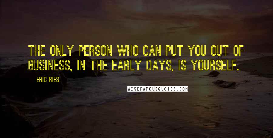 Eric Ries Quotes: The only person who can put you out of business, in the early days, is yourself.