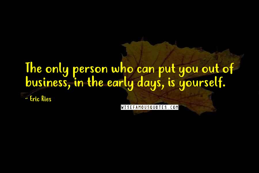 Eric Ries Quotes: The only person who can put you out of business, in the early days, is yourself.