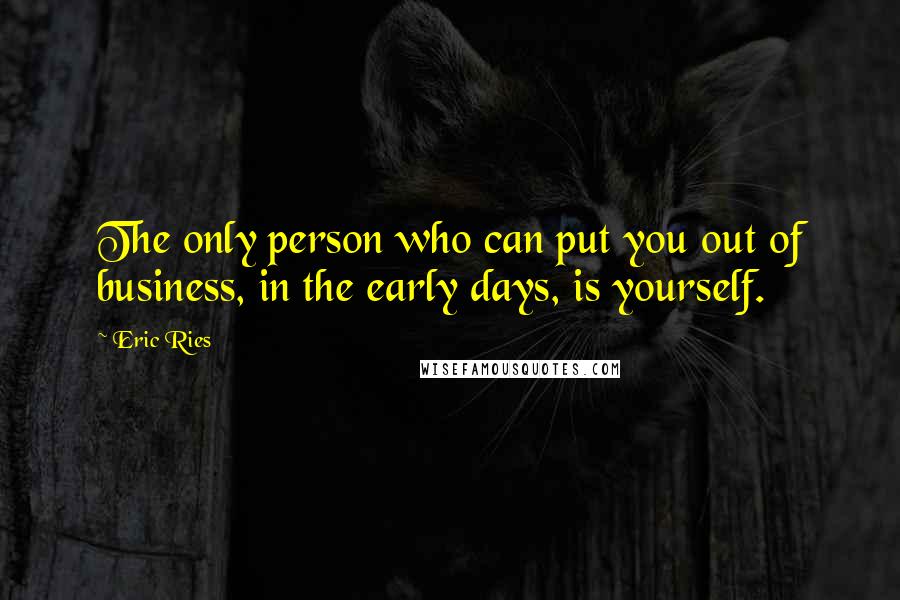 Eric Ries Quotes: The only person who can put you out of business, in the early days, is yourself.