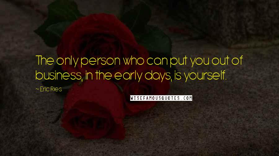 Eric Ries Quotes: The only person who can put you out of business, in the early days, is yourself.