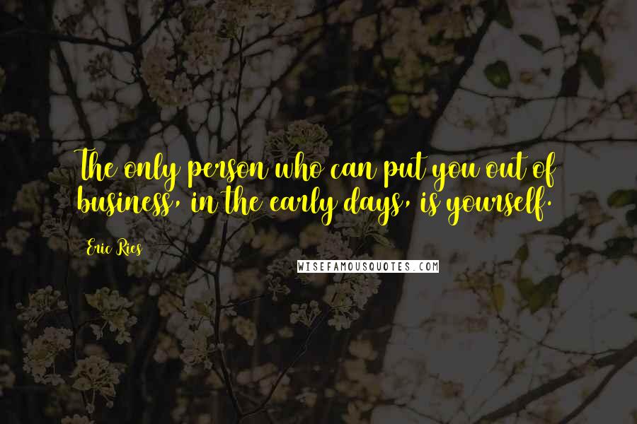 Eric Ries Quotes: The only person who can put you out of business, in the early days, is yourself.