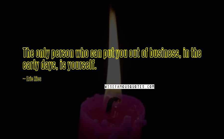 Eric Ries Quotes: The only person who can put you out of business, in the early days, is yourself.