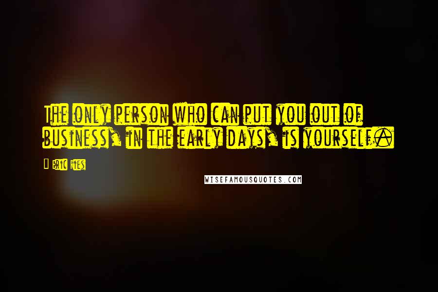 Eric Ries Quotes: The only person who can put you out of business, in the early days, is yourself.