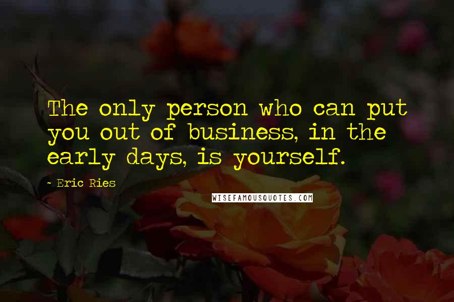 Eric Ries Quotes: The only person who can put you out of business, in the early days, is yourself.