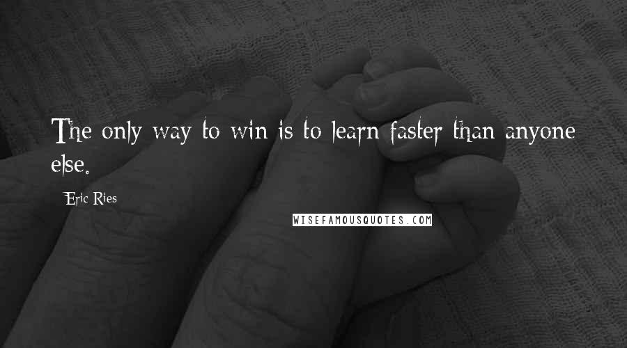 Eric Ries Quotes: The only way to win is to learn faster than anyone else.