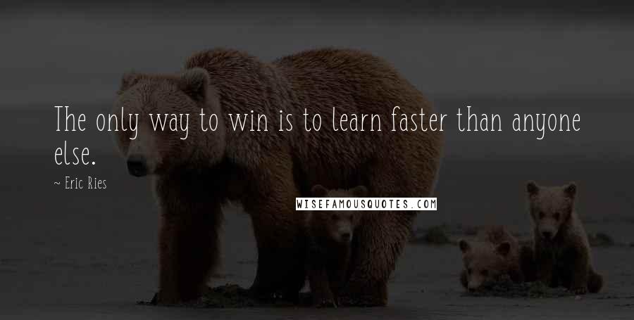 Eric Ries Quotes: The only way to win is to learn faster than anyone else.