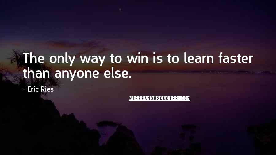 Eric Ries Quotes: The only way to win is to learn faster than anyone else.