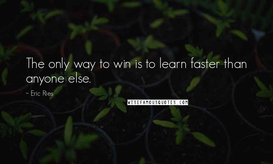 Eric Ries Quotes: The only way to win is to learn faster than anyone else.