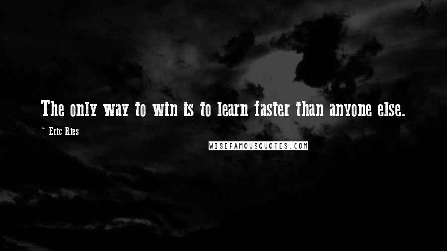 Eric Ries Quotes: The only way to win is to learn faster than anyone else.