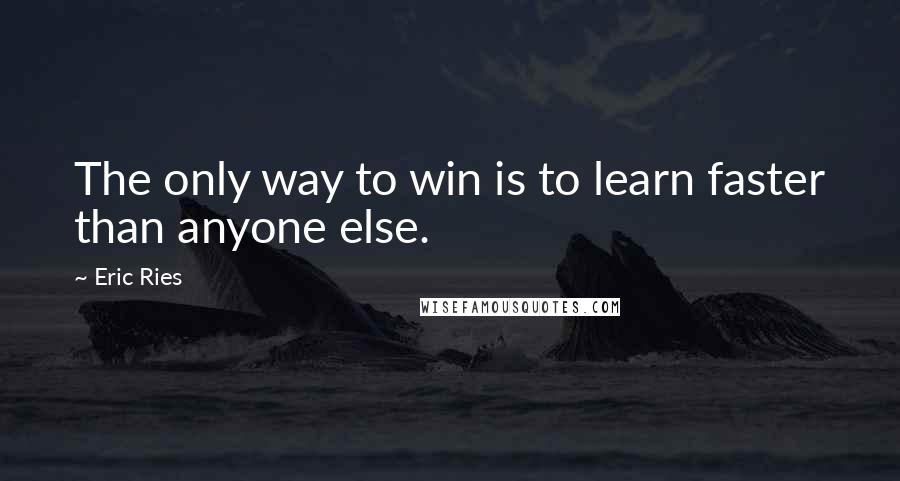 Eric Ries Quotes: The only way to win is to learn faster than anyone else.