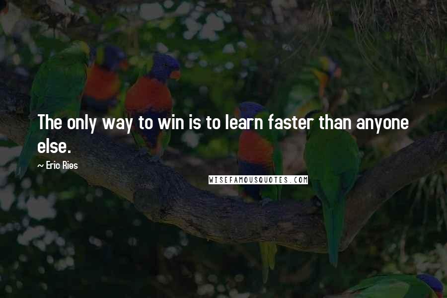 Eric Ries Quotes: The only way to win is to learn faster than anyone else.