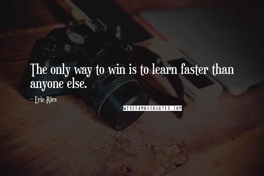 Eric Ries Quotes: The only way to win is to learn faster than anyone else.