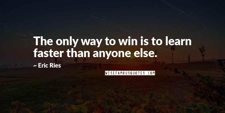 Eric Ries Quotes: The only way to win is to learn faster than anyone else.