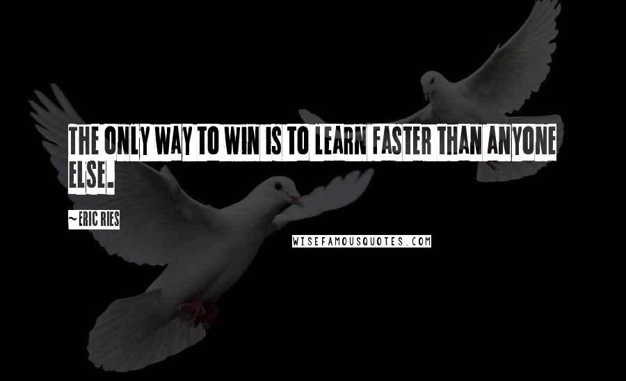 Eric Ries Quotes: The only way to win is to learn faster than anyone else.