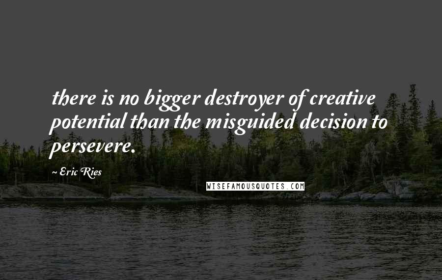 Eric Ries Quotes: there is no bigger destroyer of creative potential than the misguided decision to persevere.