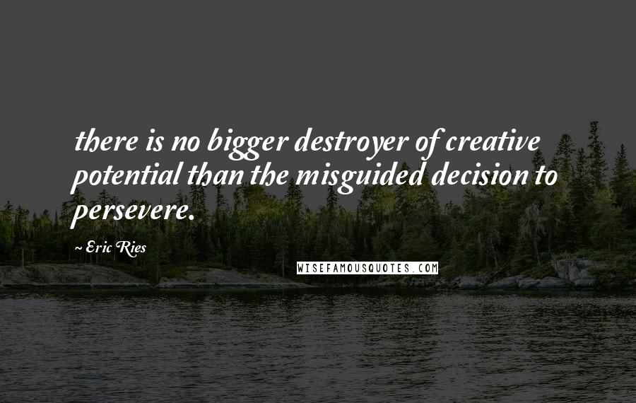 Eric Ries Quotes: there is no bigger destroyer of creative potential than the misguided decision to persevere.