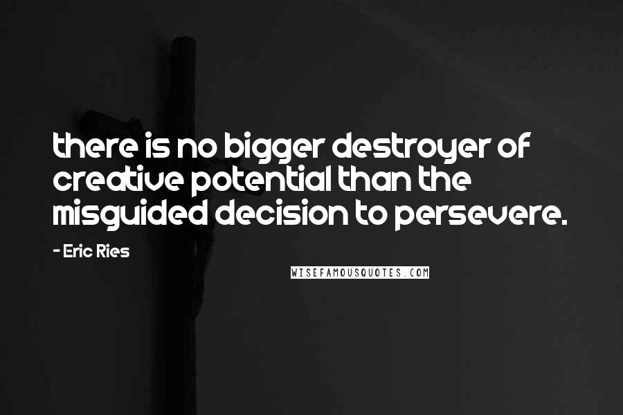 Eric Ries Quotes: there is no bigger destroyer of creative potential than the misguided decision to persevere.