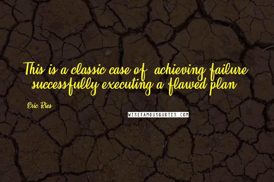 Eric Ries Quotes: This is a classic case of "achieving failure" - successfully executing a flawed plan.