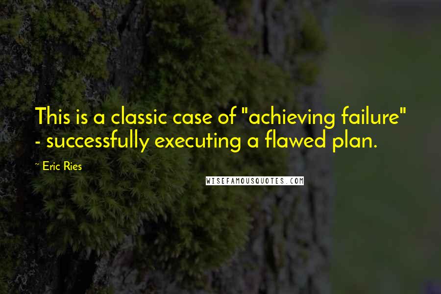 Eric Ries Quotes: This is a classic case of "achieving failure" - successfully executing a flawed plan.