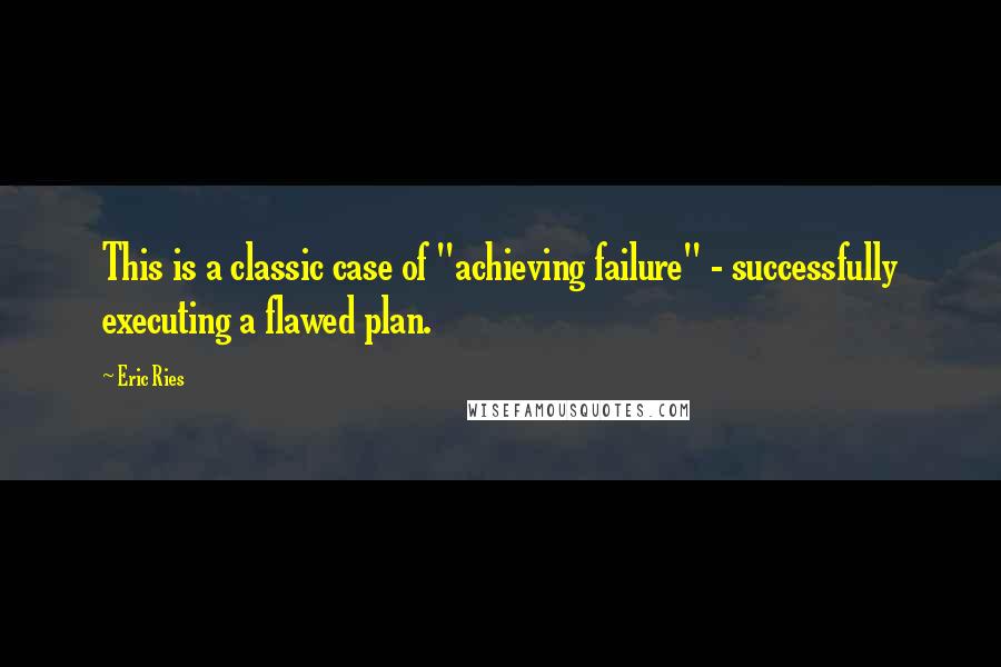 Eric Ries Quotes: This is a classic case of "achieving failure" - successfully executing a flawed plan.