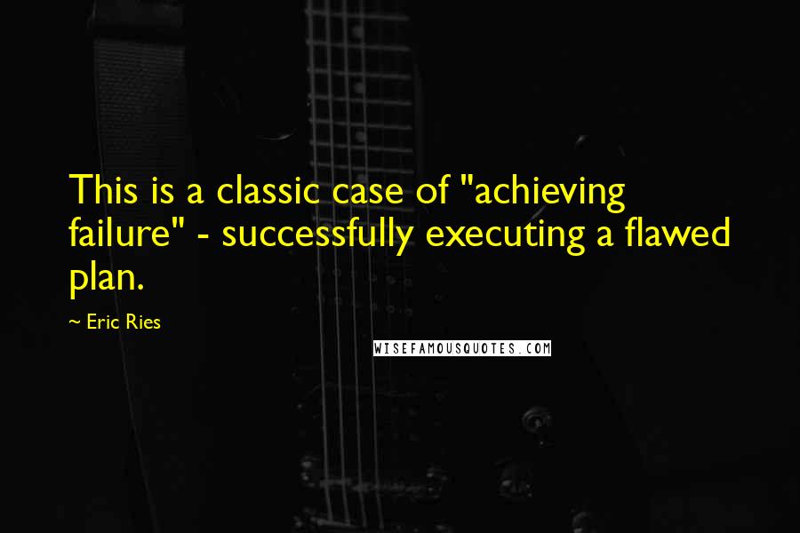 Eric Ries Quotes: This is a classic case of "achieving failure" - successfully executing a flawed plan.