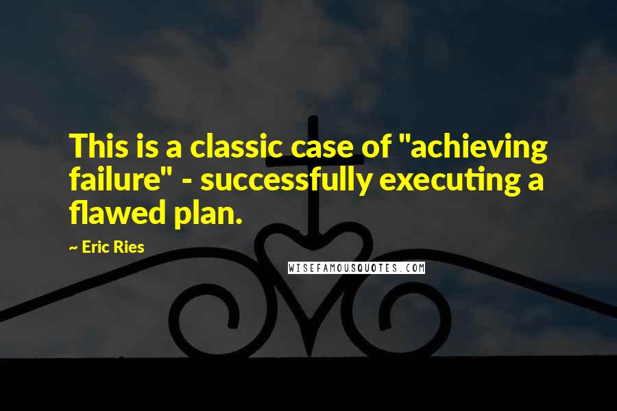 Eric Ries Quotes: This is a classic case of "achieving failure" - successfully executing a flawed plan.