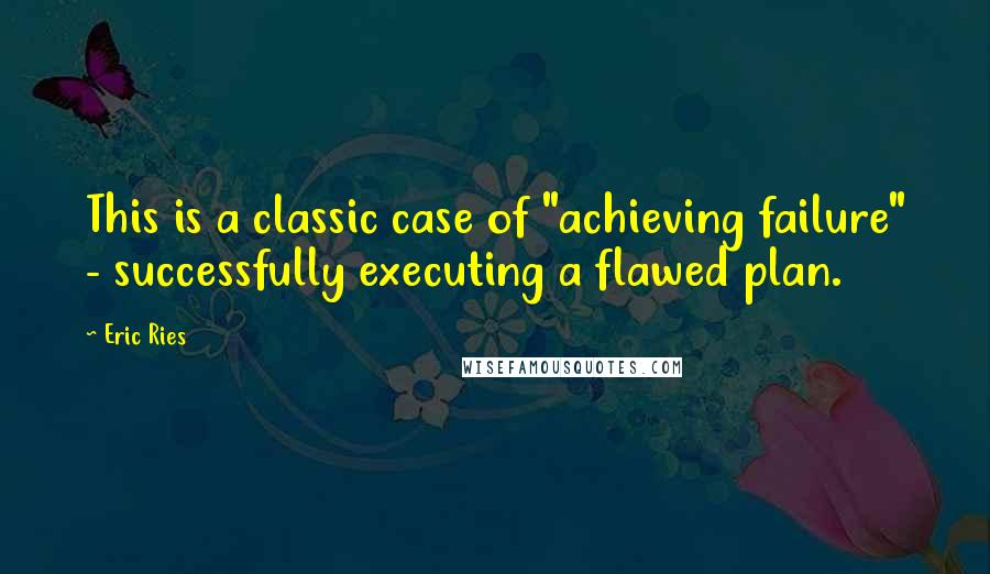 Eric Ries Quotes: This is a classic case of "achieving failure" - successfully executing a flawed plan.