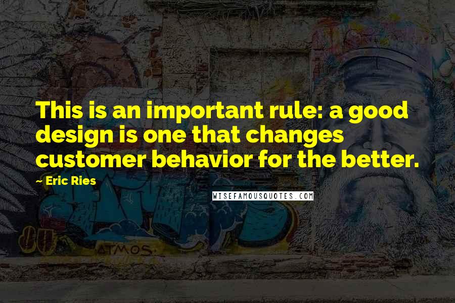 Eric Ries Quotes: This is an important rule: a good design is one that changes customer behavior for the better.