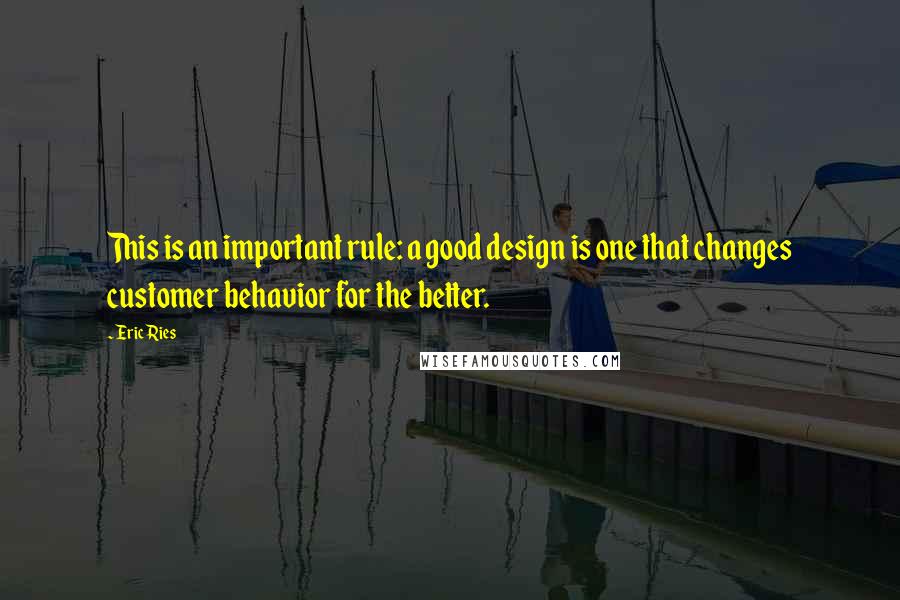 Eric Ries Quotes: This is an important rule: a good design is one that changes customer behavior for the better.