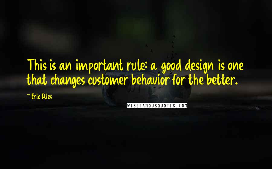 Eric Ries Quotes: This is an important rule: a good design is one that changes customer behavior for the better.