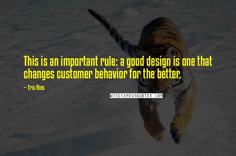 Eric Ries Quotes: This is an important rule: a good design is one that changes customer behavior for the better.