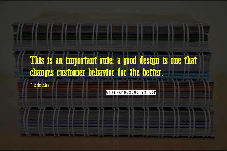 Eric Ries Quotes: This is an important rule: a good design is one that changes customer behavior for the better.