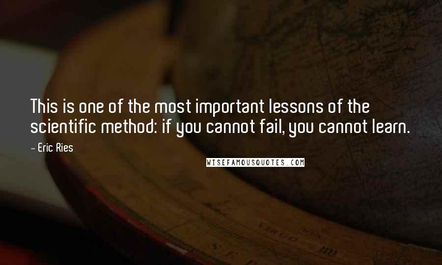 Eric Ries Quotes: This is one of the most important lessons of the scientific method: if you cannot fail, you cannot learn.