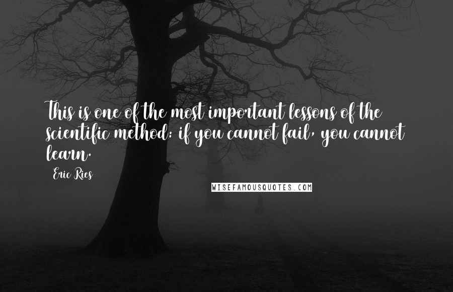 Eric Ries Quotes: This is one of the most important lessons of the scientific method: if you cannot fail, you cannot learn.