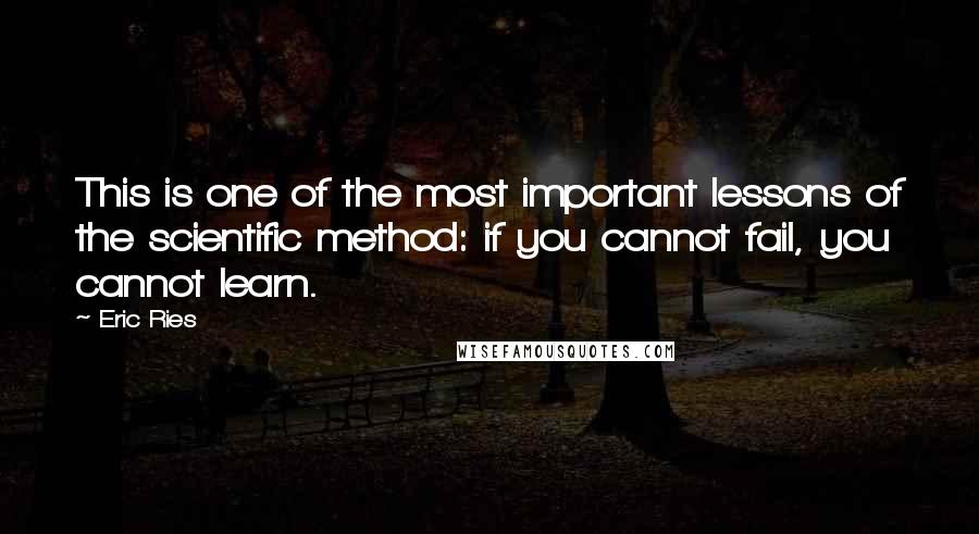 Eric Ries Quotes: This is one of the most important lessons of the scientific method: if you cannot fail, you cannot learn.