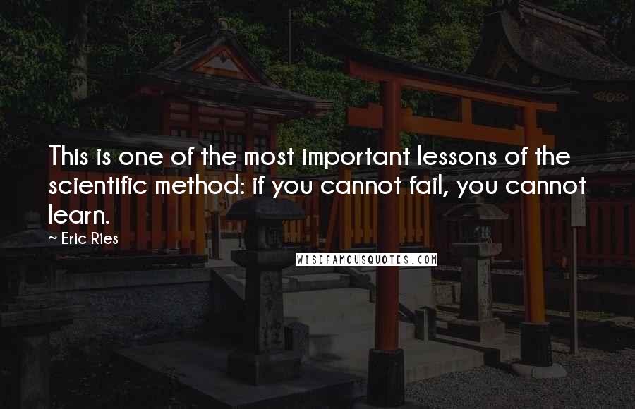 Eric Ries Quotes: This is one of the most important lessons of the scientific method: if you cannot fail, you cannot learn.