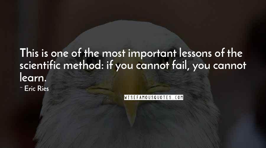 Eric Ries Quotes: This is one of the most important lessons of the scientific method: if you cannot fail, you cannot learn.