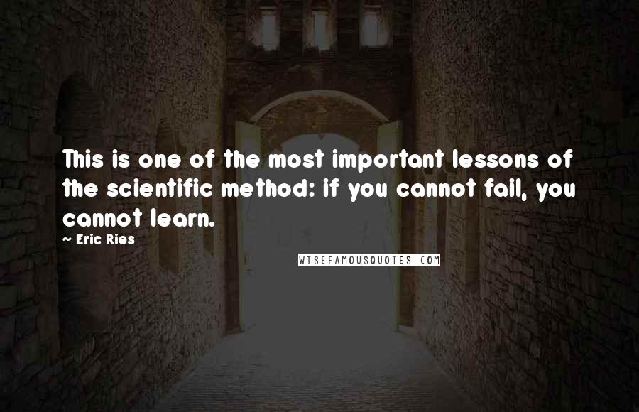 Eric Ries Quotes: This is one of the most important lessons of the scientific method: if you cannot fail, you cannot learn.