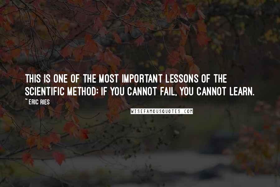 Eric Ries Quotes: This is one of the most important lessons of the scientific method: if you cannot fail, you cannot learn.