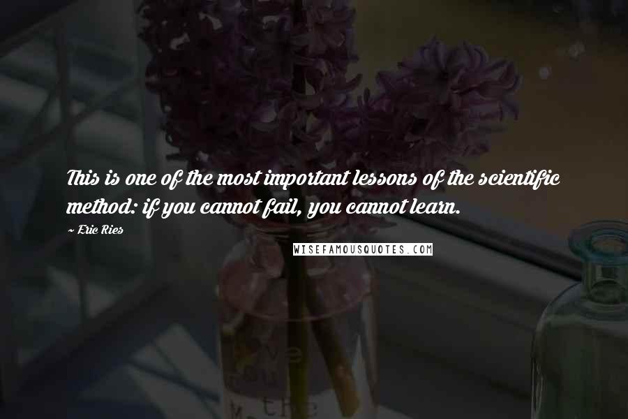 Eric Ries Quotes: This is one of the most important lessons of the scientific method: if you cannot fail, you cannot learn.