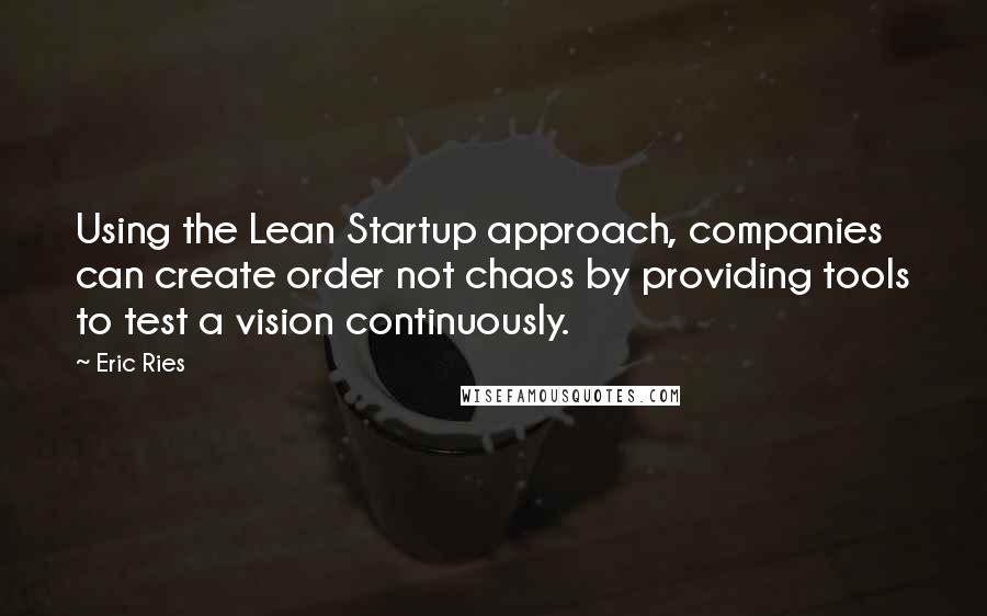 Eric Ries Quotes: Using the Lean Startup approach, companies can create order not chaos by providing tools to test a vision continuously.