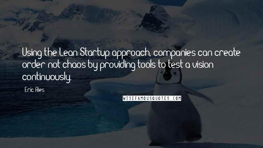 Eric Ries Quotes: Using the Lean Startup approach, companies can create order not chaos by providing tools to test a vision continuously.