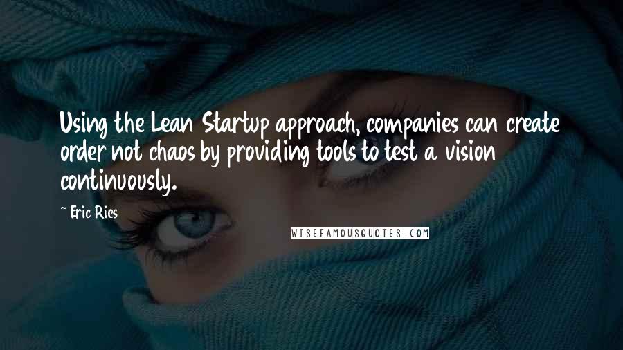 Eric Ries Quotes: Using the Lean Startup approach, companies can create order not chaos by providing tools to test a vision continuously.