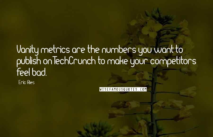 Eric Ries Quotes: Vanity metrics are the numbers you want to publish on TechCrunch to make your competitors feel bad.