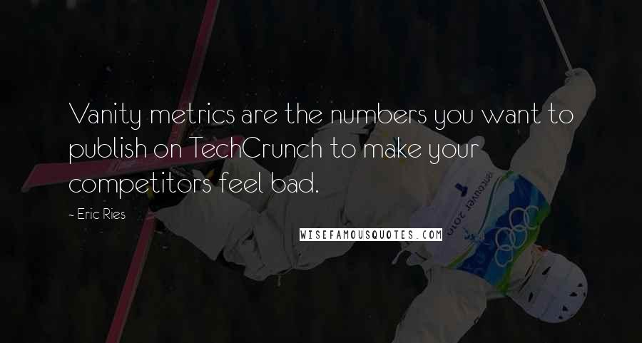 Eric Ries Quotes: Vanity metrics are the numbers you want to publish on TechCrunch to make your competitors feel bad.